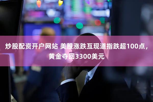 炒股配资开户网站 美股涨跌互现道指跌超100点，黄金夺回3300美元