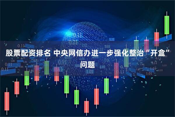 股票配资排名 中央网信办进一步强化整治“开盒”问题