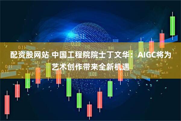 配资股网站 中国工程院院士丁文华：AIGC将为艺术创作带来全新机遇