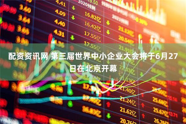 配资资讯网 第三届世界中小企业大会将于6月27日在北京开幕