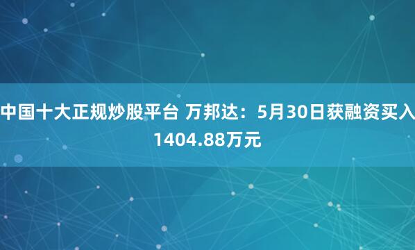 中国十大正规炒股平台 万邦达：5月30日获融资买入1404.88万元