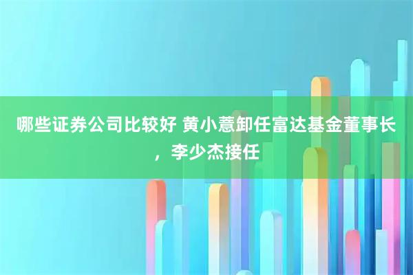哪些证券公司比较好 黄小薏卸任富达基金董事长，李少杰接任