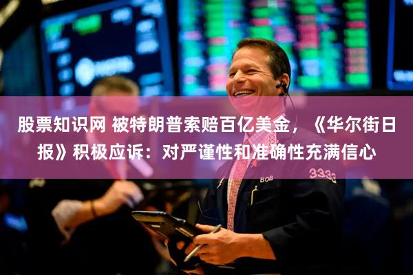 股票知识网 被特朗普索赔百亿美金，《华尔街日报》积极应诉：对严谨性和准确性充满信心