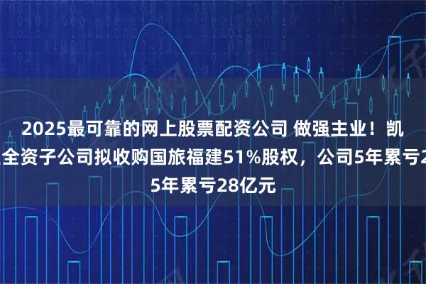 2025最可靠的网上股票配资公司 做强主业！凯撒旅业全资子公司拟收购国旅福建51%股权，公司5年累亏28亿元