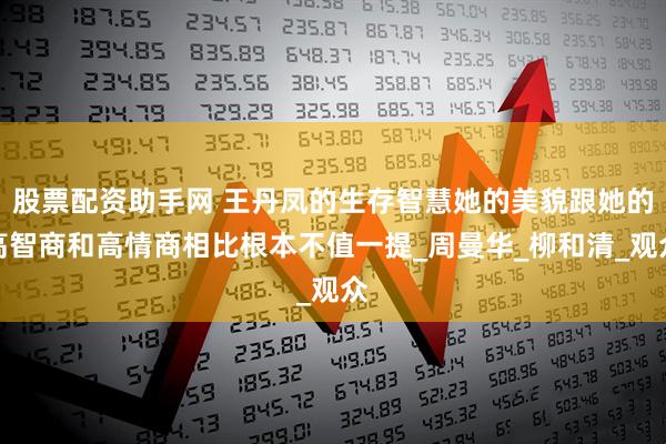 股票配资助手网 王丹凤的生存智慧她的美貌跟她的高智商和高情商相比根本不值一提_周曼华_柳和清_观众