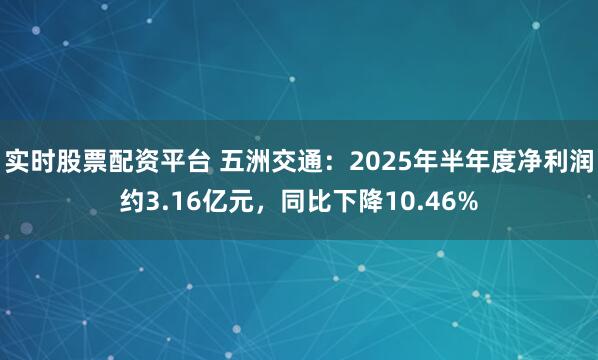 实时股票配资平台 五洲交通：2025年半年度净利润约3.16亿元，同比下降10.46%