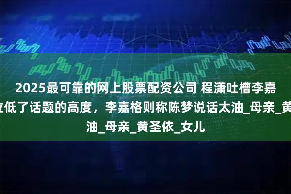 2025最可靠的网上股票配资公司 程潇吐槽李嘉格一句话拉低了话题的高度，李嘉格则称陈梦说话太油_母亲_黄圣依_女儿