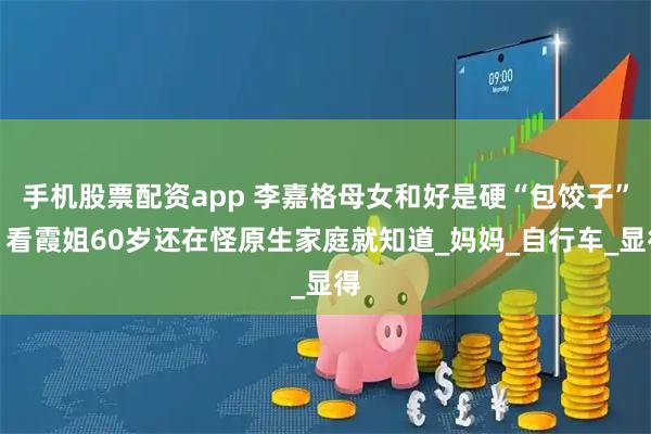 手机股票配资app 李嘉格母女和好是硬“包饺子”？看霞姐60岁还在怪原生家庭就知道_妈妈_自行车_显得