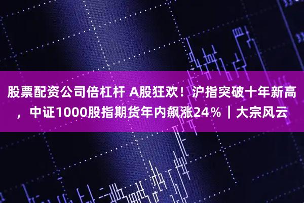 股票配资公司倍杠杆 A股狂欢！沪指突破十年新高，中证1000股指期货年内飙涨24％｜大宗风云