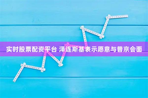 实时股票配资平台 泽连斯基表示愿意与普京会面