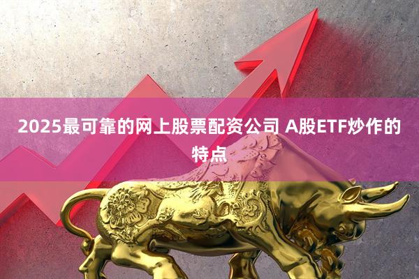 2025最可靠的网上股票配资公司 A股ETF炒作的特点