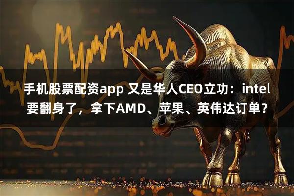 手机股票配资app 又是华人CEO立功：intel要翻身了，拿下AMD、苹果、英伟达订单？